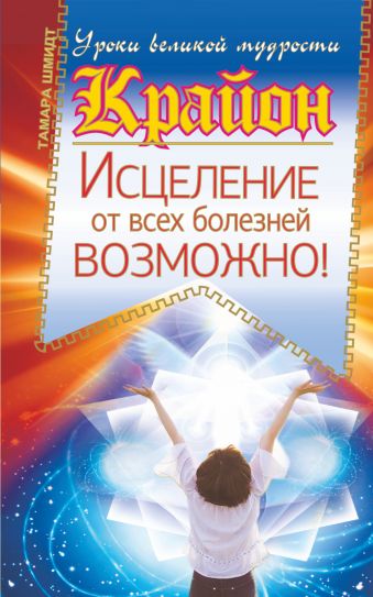 Крайон. Исцеление от всех болезней возможно! Крайон. Исцеление от всех болезней возможно! Шмидт Тамара