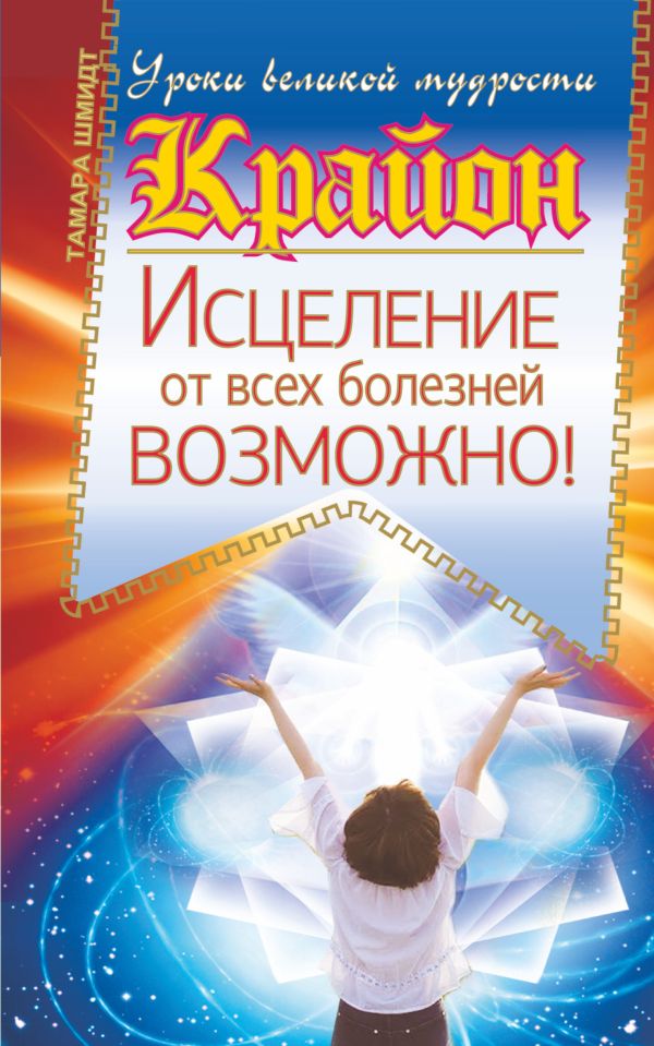 Крайон. Исцеление от всех болезней возможно! Крайон. Исцеление от всех болезней возможно! Шмидт Тамара
