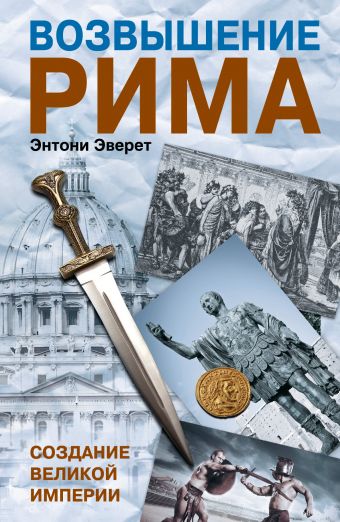 Возвышение Рима: Создание великой империи Возвышение Рима: Создание великой империи Эверит Энтони