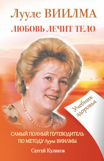 ЛУУЛЕ ВИИЛМА. Любовь лечит тело. Самый полный путеводитель по методу Лууле Виилма. Учебник здоровья ЛУУЛЕ ВИИЛМА. Любовь лечит тело. Самый полный путеводитель по методу Лууле Виилма. Учебник здоровья Куликов Сергей