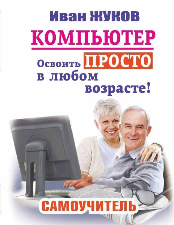 Компьютер. Освоить просто в любом возрасте. Самоучитель Компьютер. Освоить просто в любом возрасте. Самоучитель Жуков Иван