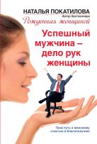 Успешный мужчина - дело рук женщины. Твой путь к женскому счастью и благополучию Успешный мужчина - дело рук женщины. Твой путь к женскому счастью и благополучию