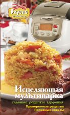 Исцеляющая мультиварка. Главные рецепты здоровья. Исцеляющая мультиварка. Главные рецепты здоровья.