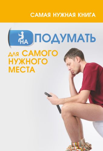 Самая нужная книга на ПОДУМАТЬ для самого нужного места Самая нужная книга на ПОДУМАТЬ для самого нужного места Кузьмина А.В.