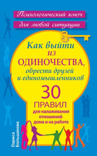 Как выйти из одиночества, обрести друзей и единомышленников. 30 правил для налаживания отношений дома и на работе Как выйти из одиночества, обрести друзей и единомышленников. 30 правил для налаживания отношений дома и на работе Большакова Лариса