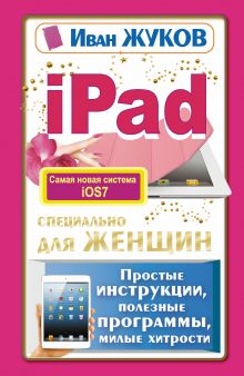 Жуков Иван - iPad специально для женщин. Простые инструкции, полезные программы, милые хитрости обложка книги Жуков Иван - iPad специально для женщин. Простые инструкции, полезные программы, милые хитрости обложка книги