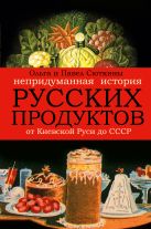 Непридуманная история русских продуктов. От Киевской Руси до СССР Непридуманная история русских продуктов. От Киевской Руси до СССР