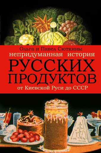 Непридуманная история русских продуктов. От Киевской Руси до СССР Непридуманная история русских продуктов. От Киевской Руси до СССР Сюткина О.А., Сюткин П.П.