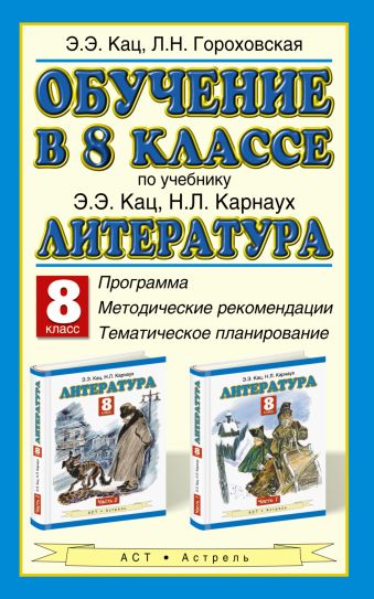 Обучение в 8 классе по учебнику Э. Э. Кац, Н. Л. Карнаух «Литература. 8 класс». Программа. Тематическое планирование. Методические рекомендации Обучение в 8 классе по учебнику Э. Э. Кац, Н. Л. Карнаух «Литература. 8 класс». Программа. Тематическое планирование. Методические рекомендации Кац Э.Э., Гороховская Л.Н.