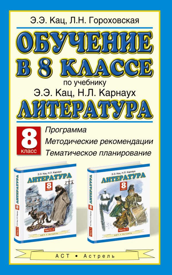 Обучение в 8 классе по учебнику Э. Э. Кац, Н. Л. Карнаух «Литература. 8 класс». Программа. Тематическое планирование. Методические рекомендации Обучение в 8 классе по учебнику Э. Э. Кац, Н. Л. Карнаух «Литература. 8 класс». Программа. Тематическое планирование. Методические рекомендации Кац Э.Э., Гороховская Л.Н.
