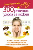 300 рецептов ухода за кожей. Маски.Пилинг. Лифтинг. Против морщин и угрей. Против целлюлита и рубцов 300 рецептов ухода за кожей. Маски.Пилинг. Лифтинг. Против морщин и угрей. Против целлюлита и рубцов