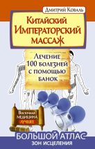 Китайский императорский массаж.Лечение 100 болезней с помощью банок. Большой атлас зон исцеления Китайский императорский массаж.Лечение 100 болезней с помощью банок. Большой атлас зон исцеления
