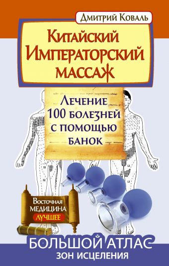 Китайский императорский массаж.Лечение 100 болезней с помощью банок. Большой атлас зон исцеления Китайский императорский массаж.Лечение 100 болезней с помощью банок. Большой атлас зон исцеления Коваль Д.