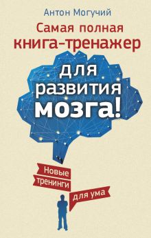 Могучий Антон - Самая полная книга-тренажер для развития мозга! Новые трениги для ума обложка книги Могучий Антон - Самая полная книга-тренажер для развития мозга! Новые трениги для ума обложка книги