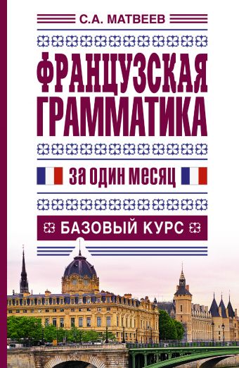 Французская грамматика за один месяц. Базовый курс Французская грамматика за один месяц. Базовый курс Матвеев С.А.