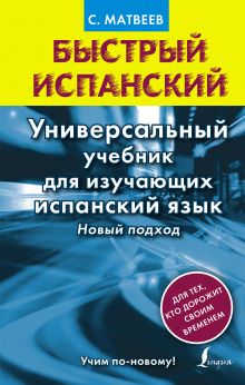 Матвеев С.А. - Быстрый испанский. Универсальный учебник для изучающих испанский язык. Новый подход обложка книги Матвеев С.А. - Быстрый испанский. Универсальный учебник для изучающих испанский язык. Новый подход обложка книги