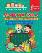 Математика. Сборник задач и упражнений для начальной школы. Математика. Сборник задач и упражнений для начальной школы.