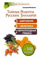 Тайные Рецепты Русских Знахарей. Шиповник, облепиха, черноплодная рябина. От 100 болезней Тайные Рецепты Русских Знахарей. Шиповник, облепиха, черноплодная рябина. От 100 болезней