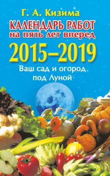 Кизима Г.А. - Календарь работ на 5 лет вперед. Ваш сад и огород под Луной. 2015-2019 обложка книги Кизима Г.А. - Календарь работ на 5 лет вперед. Ваш сад и огород под Луной. 2015-2019 обложка книги