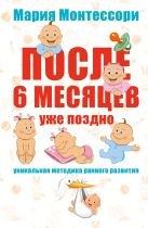 Мария Монтессори. После 6 месяцев уже поздно. Уникальная методика раннего развития Мария Монтессори. После 6 месяцев уже поздно. Уникальная методика раннего развития