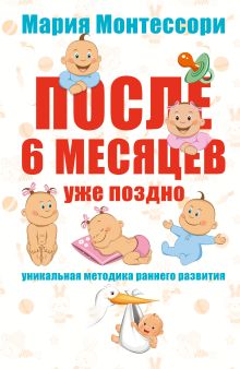 Монтессори М. - Мария Монтессори. После 6 месяцев уже поздно. Уникальная методика раннего развития обложка книги Монтессори М. - Мария Монтессори. После 6 месяцев уже поздно. Уникальная методика раннего развития обложка книги