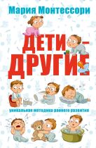 Мария Монтессори. Дети - другие. Уникальная методика раннего развития. Мария Монтессори. Дети - другие. Уникальная методика раннего развития.
