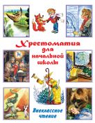 Хрестоматия для начальной школы. Внеклассное чтение Хрестоматия для начальной школы. Внеклассное чтение