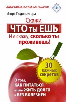 Подопригора Игорь - Скажи, что ты ешь, и я скажу, сколько ты проживешь! 30 важных секретов о том, как питаться, чтобы жить долго и без болезней обложка книги Подопригора Игорь - Скажи, что ты ешь, и я скажу, сколько ты проживешь! 30 важных секретов о том, как питаться, чтобы жить долго и без болезней обложка книги