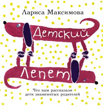 Детский лепет. Что нам рассказали дети знаменитых родителей Детский лепет. Что нам рассказали дети знаменитых родителей Максимова Лариса