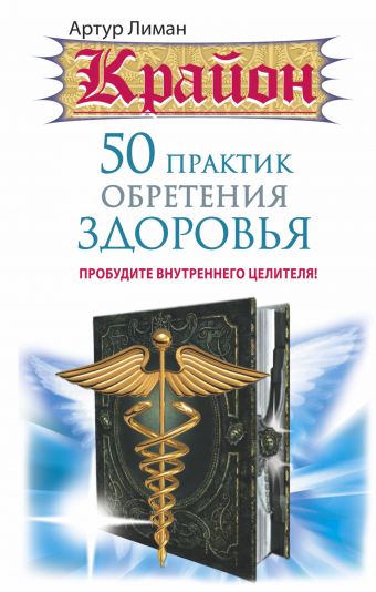 Крайон. 50 практик обретения здоровья. Пробудите внутреннего целителя! Крайон. 50 практик обретения здоровья. Пробудите внутреннего целителя! Лиман Артур