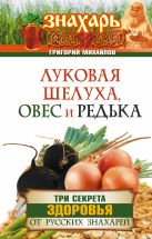 Луковая шелуха, овес и редька. Три секрета здоровья от русских знахарей Луковая шелуха, овес и редька. Три секрета здоровья от русских знахарей