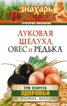 Михайлов Григорий - Луковая шелуха, овес и редька. Три секрета здоровья от русских знахарей обложка книги Михайлов Григорий - Луковая шелуха, овес и редька. Три секрета здоровья от русских знахарей обложка книги