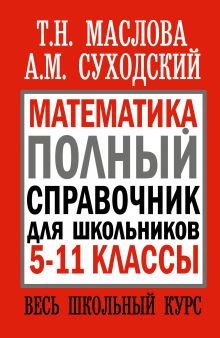 Маслова Т.Н., Суходский А.М. - Математика. Полный справочник для школьников. 5-11 классы. Весь школьный курс обложка книги Маслова Т.Н., Суходский А.М. - Математика. Полный справочник для школьников. 5-11 классы. Весь школьный курс обложка книги