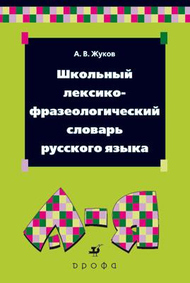 Школьный лексико-фразеологический словарь русского языка. Школьный лексико-фразеологический словарь русского языка. Жуков А. В.