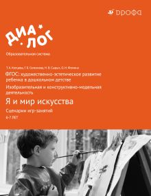 ФГОС: художественно-эстетическое развитие ребенка в дошкольном детстве. Изобразительная и конструктивно-модельная деятельность. Я и мир искусства. Сценарии игр-занятий. 6–7 лет. Методическое пособие