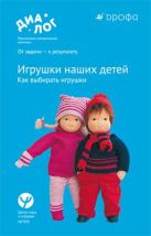 Игрушки наших детей. Как выбирать игрушки. 0–7 лет. Учебно-методическое пособие Игрушки наших детей. Как выбирать игрушки. 0–7 лет. Учебно-методическое пособие