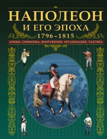 Наполеон и его эпоха. 1796-1815. Армии, униформа, вооружение, организация, тактика