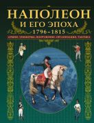 Наполеон и его эпоха. 1796-1815. Армии, униформа, вооружение, организация, тактика Наполеон и его эпоха. 1796-1815. Армии, униформа, вооружение, организация, тактика