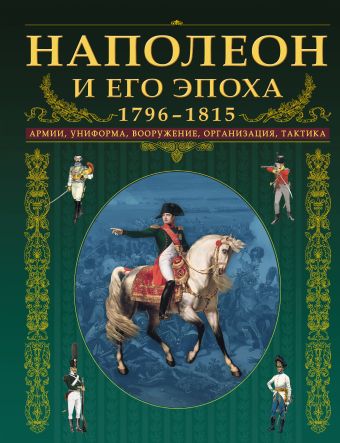 Наполеон и его эпоха. 1796-1815. Армии, униформа, вооружение, организация, тактика Наполеон и его эпоха. 1796-1815. Армии, униформа, вооружение, организация, тактика