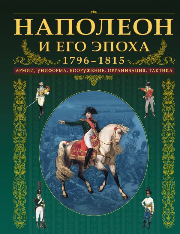 Наполеон и его эпоха. 1796-1815. Армии, униформа, вооружение, организация, тактика Наполеон и его эпоха. 1796-1815. Армии, униформа, вооружение, организация, тактика