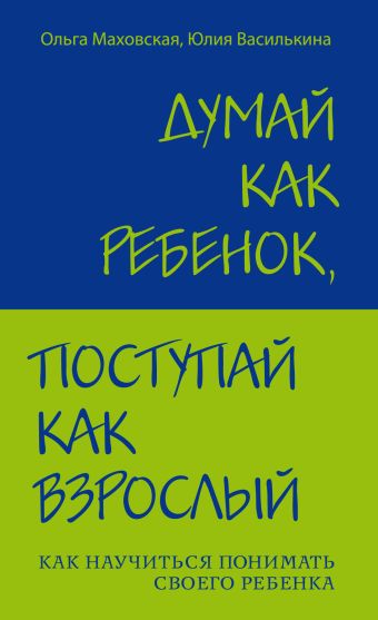 Думай как ребенок, поступай как взрослый. Как научиться понимать своего ребенка Думай как ребенок, поступай как взрослый. Как научиться понимать своего ребенка Маховская О.