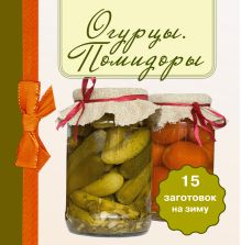 Огурцы. Помидоры. 15 заготовок на зиму