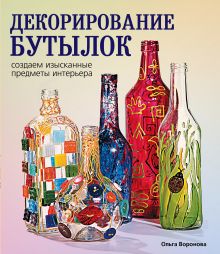 Обложка Декорирование бутылок: создаем изысканные предметы интерьера Ольга Воронова