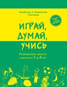 Играй, думай, учись. Развивающие занятия с детьми от 1 до 6 лет Играй, думай, учись. Развивающие занятия с детьми от 1 до 6 лет