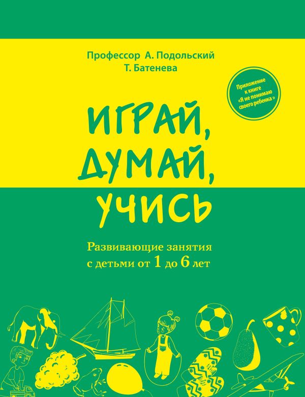 Играй, думай, учись. Развивающие занятия с детьми от 1 до 6 лет Играй, думай, учись. Развивающие занятия с детьми от 1 до 6 лет Подольский А., Батенева Т.