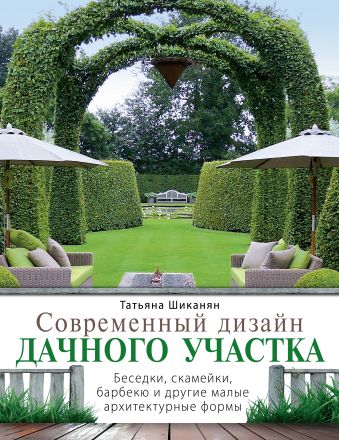 Современный дизайн дачного участка. Беседки, скамейки, барбекю и другие малые архитектурные формы Современный дизайн дачного участка. Беседки, скамейки, барбекю и другие малые архитектурные формы Шиканян Т.