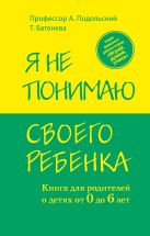 Я не понимаю своего ребенка. Книга для родителей о детях от 0 до 6 лет Я не понимаю своего ребенка. Книга для родителей о детях от 0 до 6 лет