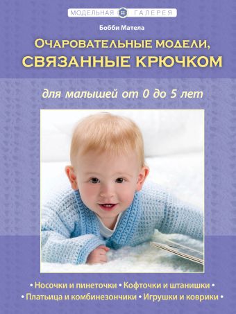 Очаровательные модели, связанные крючком, для малышей от 0 до 5 лет (Рукоделие. Модельная галерея) Очаровательные модели, связанные крючком, для малышей от 0 до 5 лет (Рукоделие. Модельная галерея) Матела Б.