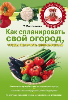 Обложка Как спланировать свой огород, чтобы получить сверхурожай Плотникова Т.Ф.