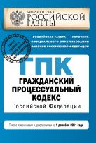 Гражданский процессуальный кодекс Российской Федерации : текст с изм. и доп. на 1 декабря 2011 г. Гражданский процессуальный кодекс Российской Федерации : текст с изм. и доп. на 1 декабря 2011 г.